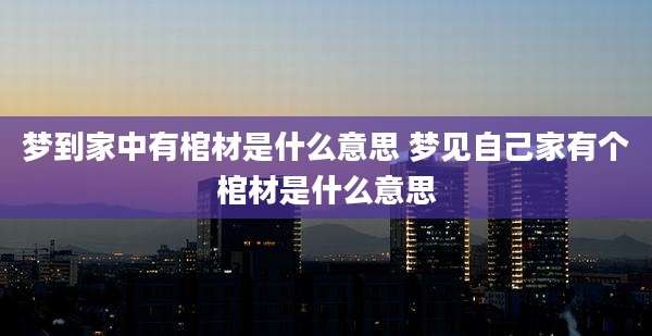 梦到家中有棺材是什么意思 梦见自己家有个棺材是什么意思