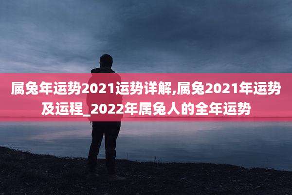 属兔年运势2021运势详解,属兔2021年运势及运程_2022年属兔人的全年运势