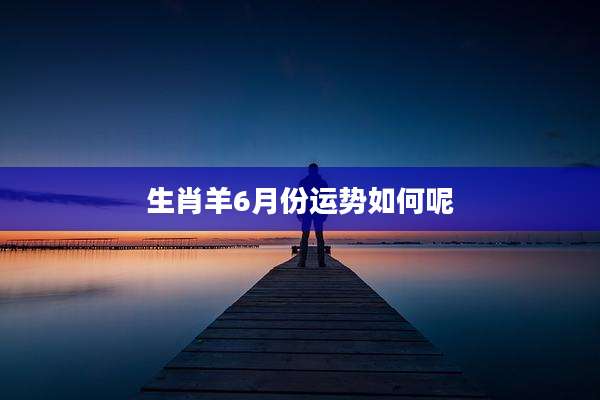 生肖羊6月份运势如何呢