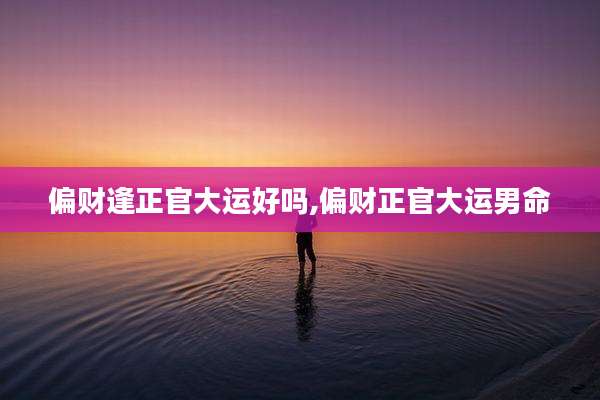 偏财逢正官大运好吗,偏财正官大运男命