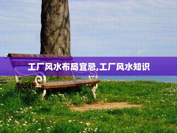 工厂风水布局宜忌,工厂风水知识