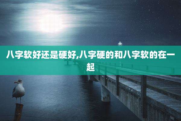 八字软好还是硬好,八字硬的和八字软的在一起