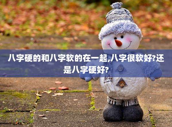 八字硬的和八字软的在一起,八字很软好?还是八字硬好?