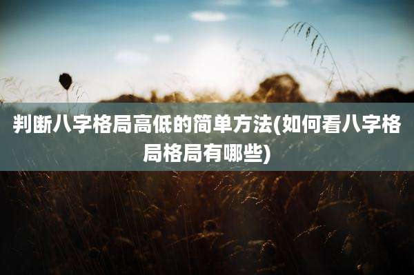 判断八字格局高低的简单方法(如何看八字格局格局有哪些)