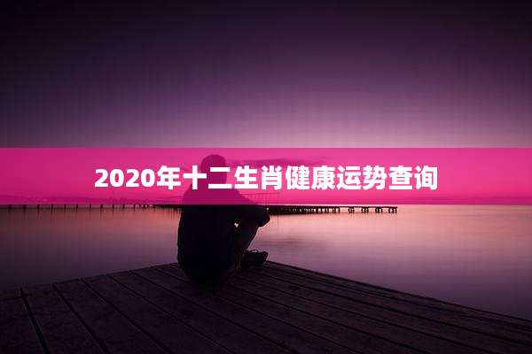 2020年十二生肖健康运势查询