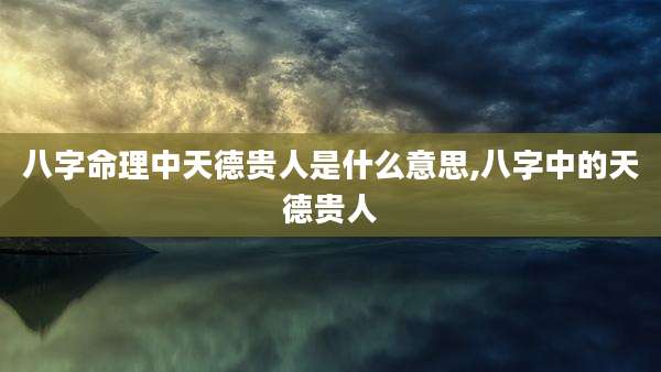 八字命理中天德贵人是什么意思,八字中的天德贵人