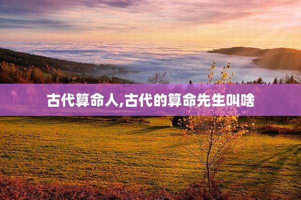 古代算命人,古代的算命先生叫啥