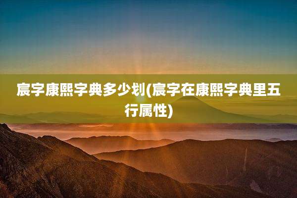 宸字康熙字典多少划(宸字在康熙字典里五行属性)
