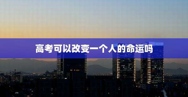 高考可以改变一个人的命运吗