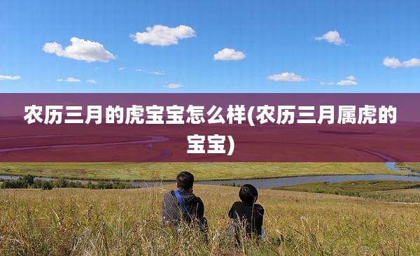 农历三月的虎宝宝怎么样(农历三月属虎的宝宝)