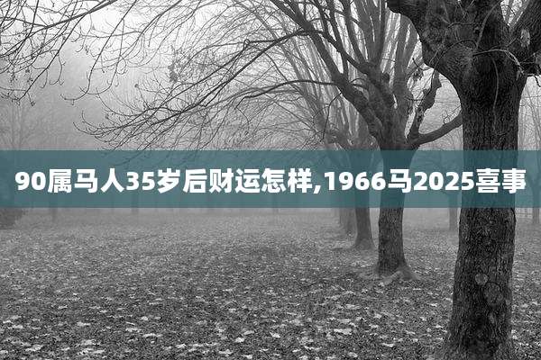 90属马人35岁后财运怎样,1966马2025喜事