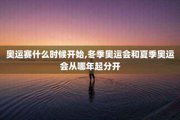 奥运赛什么时候开始,冬季奥运会和夏季奥运会从哪年起分开