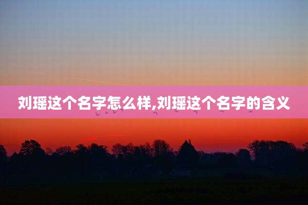 刘瑶这个名字怎么样,刘瑶这个名字的含义