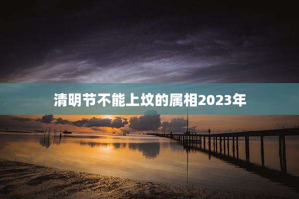 清明节不能上坟的属相2023年