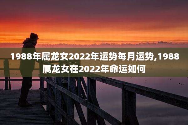 1988年属龙女2022年运势每月运势,1988属龙女在2022年命运如何