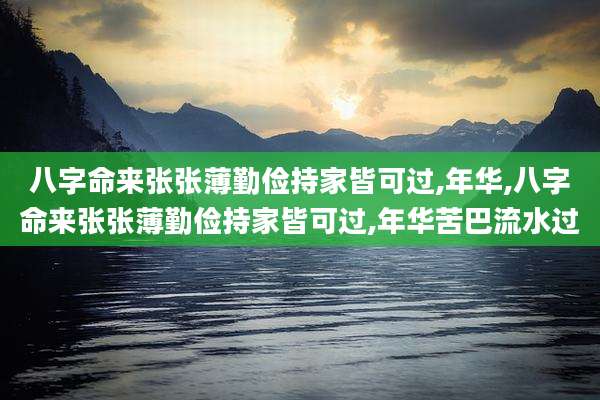 八字命来张张薄勤俭持家皆可过,年华,八字命来张张薄勤俭持家皆可过,年华苦巴流水过