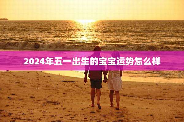 2024年五一出生的宝宝运势怎么样