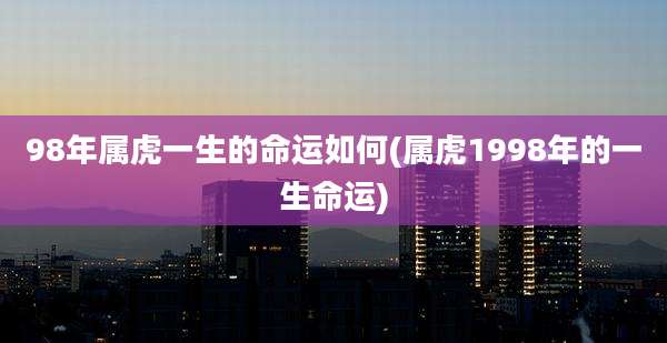 98年属虎一生的命运如何(属虎1998年的一生命运)
