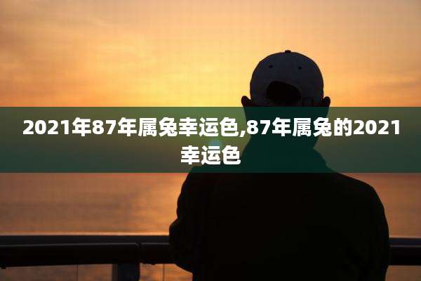 2021年87年属兔幸运色,87年属兔的2021幸运色