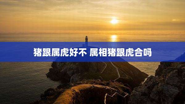 猪跟属虎好不 属相猪跟虎合吗