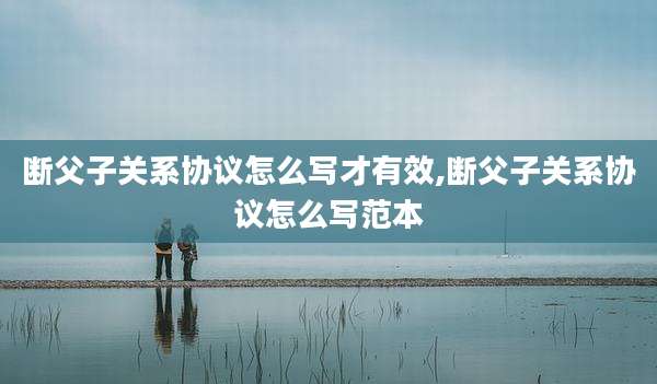 断父子关系协议怎么写才有效,断父子关系协议怎么写范本