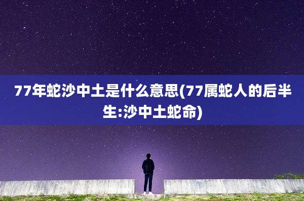 77年蛇沙中土是什么意思(77属蛇人的后半生:沙中土蛇命)