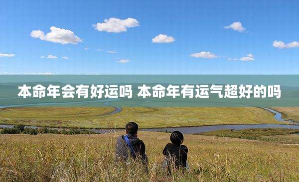 本命年会有好运吗 本命年有运气超好的吗
