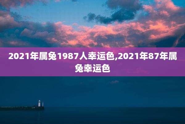 2021年属兔1987人幸运色,2021年87年属兔幸运色