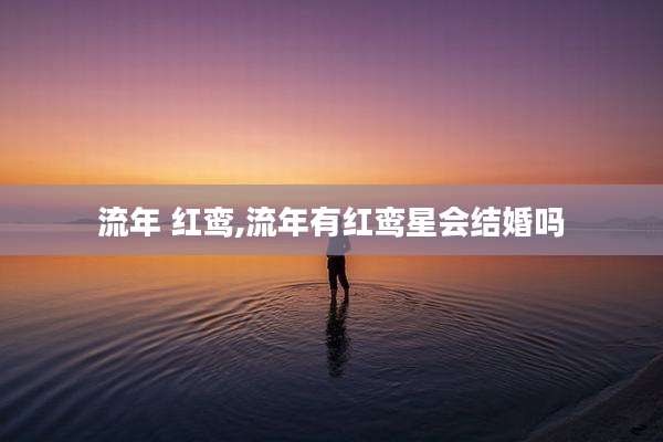 流年 红鸾,流年有红鸾星会结婚吗