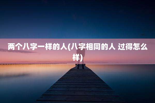 两个八字一样的人(八字相同的人 过得怎么样)