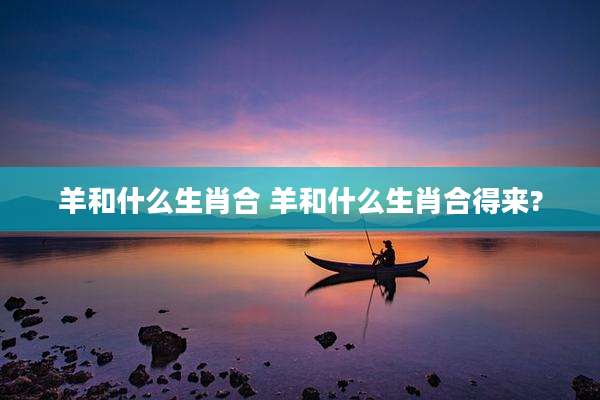 羊和什么生肖合 羊和什么生肖合得来?
