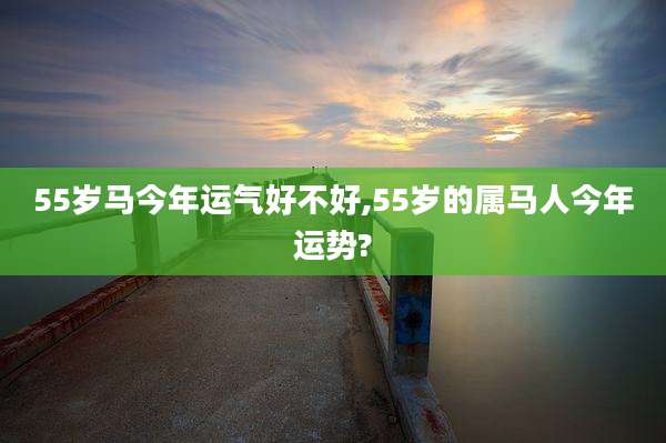 55岁马今年运气好不好,55岁的属马人今年运势?