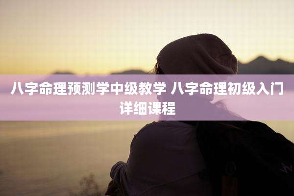 八字命理预测学中级教学 八字命理初级入门详细课程