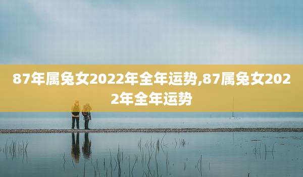 87年属兔女2022年全年运势,87属兔女2022年全年运势