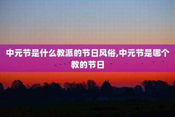 中元节是什么教派的节日风俗,中元节是哪个教的节日