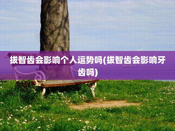 拔智齿会影响个人运势吗(拔智齿会影响牙齿吗)