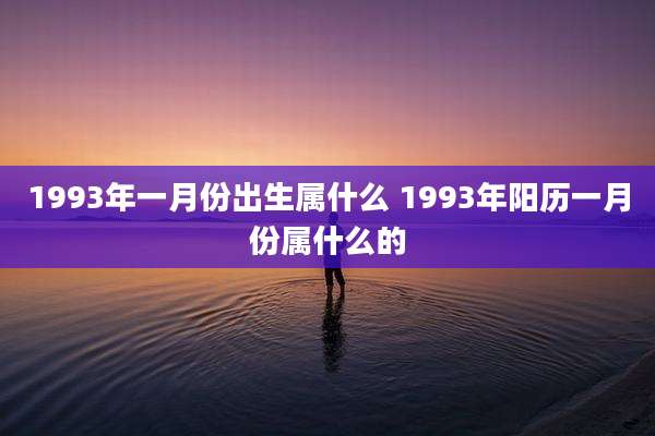 1993年一月份出生属什么 1993年阳历一月份属什么的