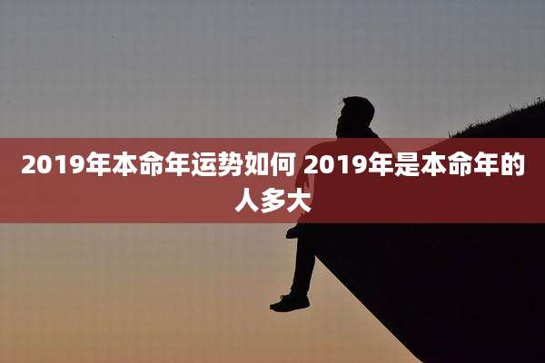 2019年本命年运势如何 2019年是本命年的人多大