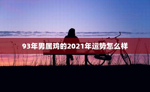 93年男属鸡的2021年运势怎么样