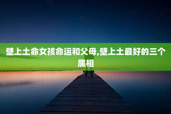 壁上土命女孩命运和父母,壁上土最好的三个属相