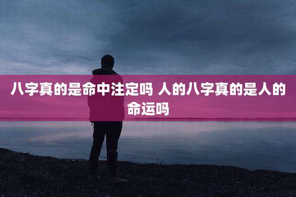 八字真的是命中注定吗 人的八字真的是人的命运吗