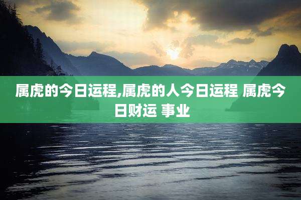 属虎的今日运程,属虎的人今日运程 属虎今日财运 事业