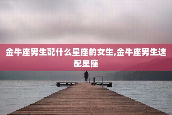 金牛座男生配什么星座的女生,金牛座男生速配星座