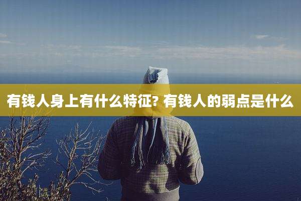 有钱人身上有什么特征? 有钱人的弱点是什么