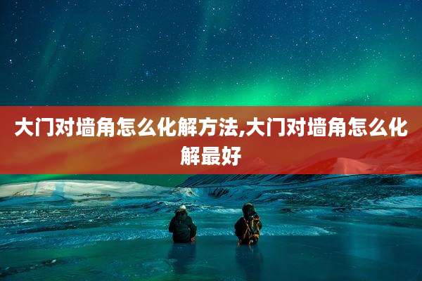 大门对墙角怎么化解方法,大门对墙角怎么化解最好
