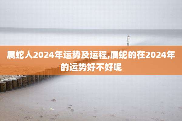 属蛇人2024年运势及运程,属蛇的在2024年的运势好不好呢
