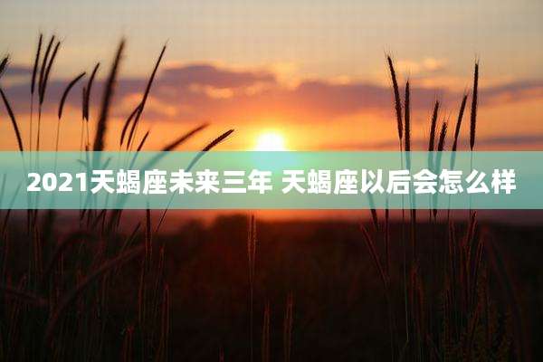 2021天蝎座未来三年 天蝎座以后会怎么样