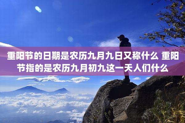 重阳节的日期是农历九月九日又称什么 重阳节指的是农历九月初九这一天人们什么