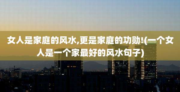 女人是家庭的风水,更是家庭的功勋!(一个女人是一个家最好的风水句子)