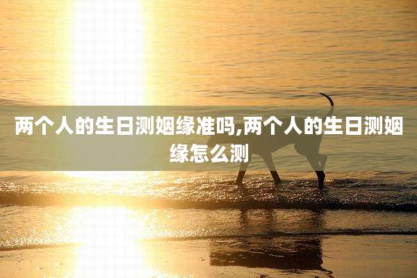 两个人的生日测姻缘准吗,两个人的生日测姻缘怎么测